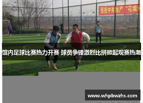 馆内足球比赛热力开赛 球员争锋激烈比拼掀起观赛热潮