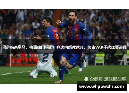 巴萨绝杀皇马，梅西破门领衔！齐达内怒斥裁判，警告VAR干扰比赛进程