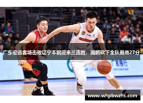 广东宏远客场击败辽宁本钢迎来三连胜，周鹏砍下全队最高27分